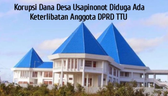 Dugaan Korupsi Dana Desa Usapinonot Menguat, Keterlibatan Oknum DPRD TTU Disorot